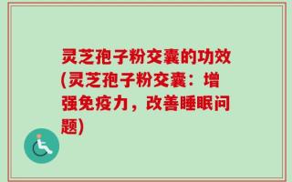 灵芝孢子粉交囊的功效(灵芝孢子粉交囊：增强免疫力，改善睡眠问题)
