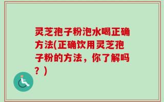 灵芝孢子粉泡水喝正确方法(正确饮用灵芝孢子粉的方法，你了解吗？)