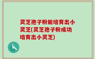 灵芝孢子粉能培育出小灵芝(灵芝孢子粉成功培育出小灵芝)