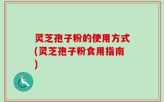 灵芝孢子粉的使用方式(灵芝孢子粉食用指南)