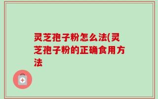 灵芝孢子粉怎么法(灵芝孢子粉的正确食用方法
