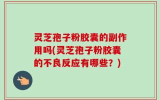 灵芝孢子粉胶囊的副作用吗(灵芝孢子粉胶囊的不良反应有哪些？)