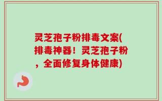 灵芝孢子粉排毒文案(排毒神器！灵芝孢子粉，全面修复身体健康)