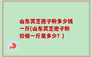 山东灵芝孢子粉多少钱一斤(山东灵芝孢子粉价格一斤是多少？)