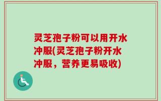 灵芝孢子粉可以用开水冲服(灵芝孢子粉开水冲服，营养更易吸收)