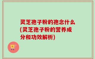 灵芝孢子粉的孢念什么(灵芝孢子粉的营养成分和功效解析)