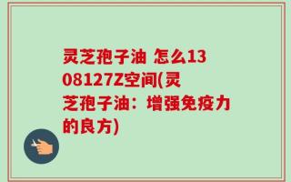 灵芝孢子油 怎么1308127Z空间(灵芝孢子油：增强免疫力的良方)
