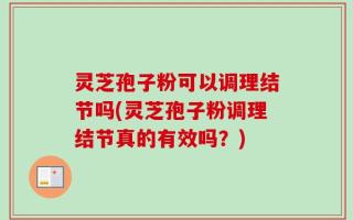 灵芝孢子粉可以调理结节吗(灵芝孢子粉调理结节真的有效吗？)