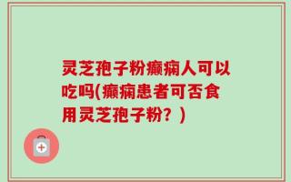 灵芝孢子粉癫痫人可以吃吗(癫痫患者可否食用灵芝孢子粉？)