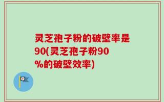 灵芝孢子粉的破壁率是90(灵芝孢子粉90%的破壁效率)