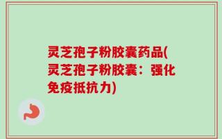 灵芝孢子粉胶囊药品(灵芝孢子粉胶囊：强化免疫抵抗力)