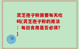 灵芝孢子粉需要每天吃吗(灵芝孢子粉的用法：每日食用是否必须？)
