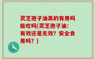 灵芝孢子油真的有用吗能吃吗(灵芝孢子油：有效还是无效？安全食用吗？)