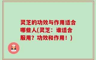 灵芝的功效与作用适合哪些人(灵芝：谁适合服用？功效和作用！)