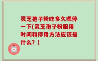 灵芝孢子粉吃多久嗯停一下(灵芝孢子粉服用时间和停用方法应该是什么？)