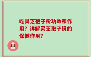 吃灵芝孢子粉功效和作用？详解灵芝孢子粉的保健作用？
