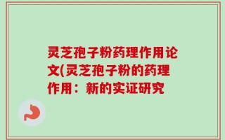 灵芝孢子粉药理作用论文(灵芝孢子粉的药理作用：新的实证研究