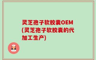 灵芝孢子软胶囊OEM(灵芝孢子软胶囊的代加工生产)
