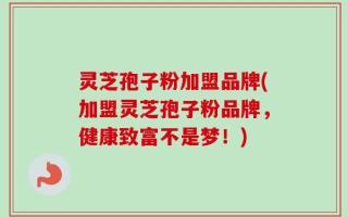 灵芝孢子粉加盟品牌(加盟灵芝孢子粉品牌，健康致富不是梦！)