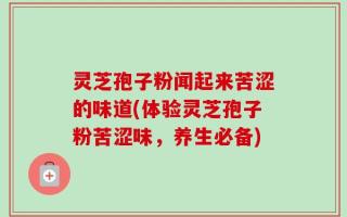灵芝孢子粉闻起来苦涩的味道(体验灵芝孢子粉苦涩味，养生必备)