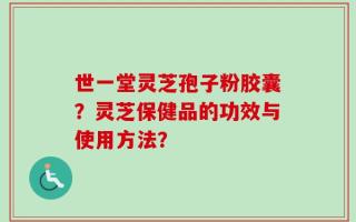 世一堂灵芝孢子粉胶囊？灵芝保健品的功效与使用方法？