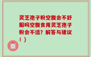 灵芝孢子粉空腹会不舒服吗空腹食用灵芝孢子粉会不适？解答与建议！)
