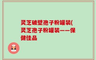 灵芝破壁孢子粉罐装(灵芝孢子粉罐装——保健佳品