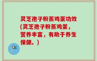 灵芝孢子粉蒸鸡蛋功效(灵芝孢子粉蒸鸡蛋，营养丰富，有助于养生保健。)