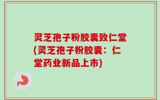 灵芝孢子粉胶囊致仁堂(灵芝孢子粉胶囊：仁堂药业新品上市)