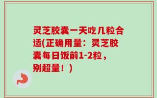 灵芝胶囊一天吃几粒合适(正确用量：灵芝胶囊每日饭前1-2粒，别超量！)