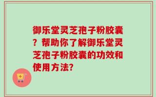 御乐堂灵芝孢子粉胶囊？帮助你了解御乐堂灵芝孢子粉胶囊的功效和使用方法？
