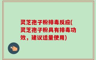 灵芝孢子粉排毒反应(灵芝孢子粉具有排毒功效，建议适量使用)