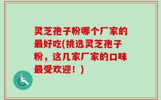 灵芝孢子粉哪个厂家的最好吃(挑选灵芝孢子粉，这几家厂家的口味最受欢迎！)