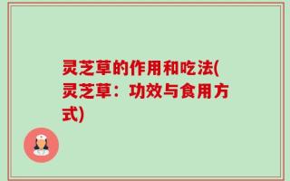 灵芝草的作用和吃法(灵芝草：功效与食用方式)