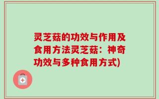 灵芝菇的功效与作用及食用方法灵芝菇：神奇功效与多种食用方式)