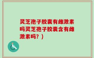 灵芝孢子胶囊有雌激素吗灵芝孢子胶囊含有雌激素吗？)