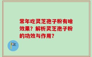 常年吃灵芝孢子粉有啥效果？解析灵芝孢子粉的功效与作用？