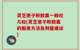 灵芝孢子粉胶囊一般吃几粒(灵芝孢子粉胶囊的服用方法及剂量建议)