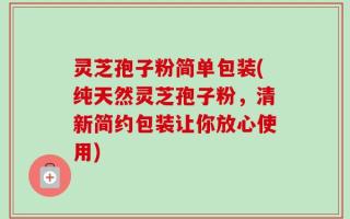 灵芝孢子粉简单包装(纯天然灵芝孢子粉，清新简约包装让你放心使用)