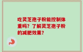 吃灵芝孢子粉能控制体重吗？了解灵芝孢子粉的减肥效果？