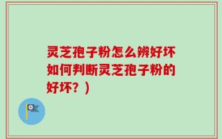 灵芝孢子粉怎么辨好坏如何判断灵芝孢子粉的好坏？)