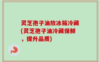灵芝孢子油放冰箱冷藏(灵芝孢子油冷藏保鲜，提升品质)