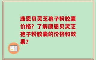 康恩贝灵芝孢子粉胶囊价格？了解康恩贝灵芝孢子粉胶囊的价格和效果？
