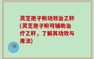 灵芝孢子粉功效治乙肝(灵芝孢子粉可辅助治疗乙肝，了解其功效与用法)