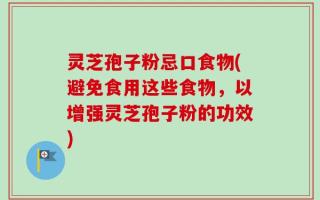 灵芝孢子粉忌口食物(避免食用这些食物，以增强灵芝孢子粉的功效)