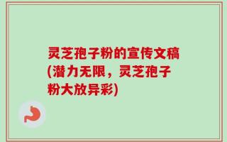 灵芝孢子粉的宣传文稿(潜力无限，灵芝孢子粉大放异彩)