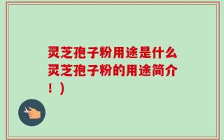 灵芝孢子粉用途是什么灵芝孢子粉的用途简介！)