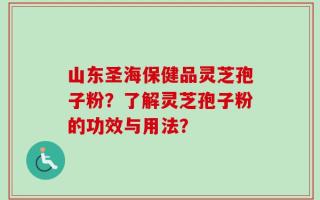 山东圣海保健品灵芝孢子粉？了解灵芝孢子粉的功效与用法？