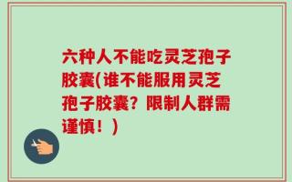 六种人不能吃灵芝孢子胶囊(谁不能服用灵芝孢子胶囊？限制人群需谨慎！)