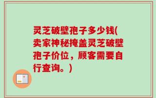 灵芝破壁孢子多少钱(卖家神秘掩盖灵芝破壁孢子价位，顾客需要自行查询。)